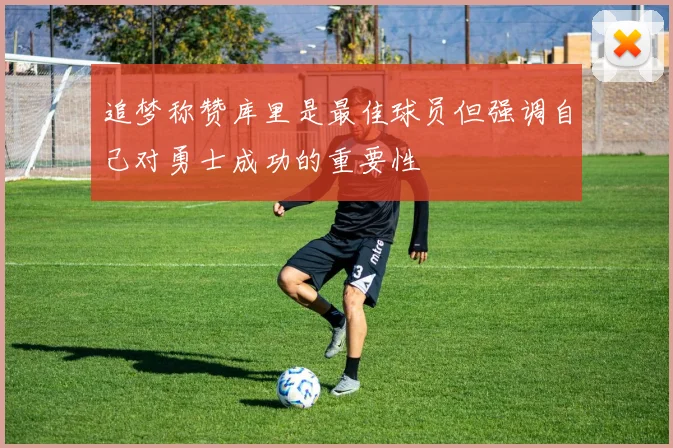 追梦称赞库里是最佳球员但强调自己对勇士成功的重要性