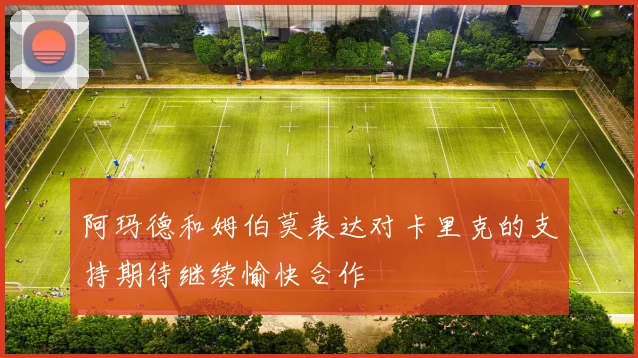 阿玛德和姆伯莫表达对卡里克的支持期待继续愉快合作