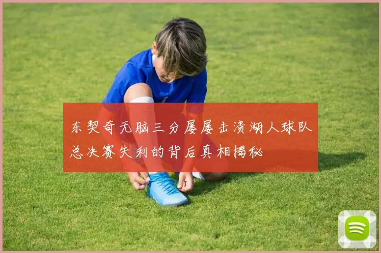 东契奇无脑三分屡屡击溃湖人球队总决赛失利的背后真相揭秘