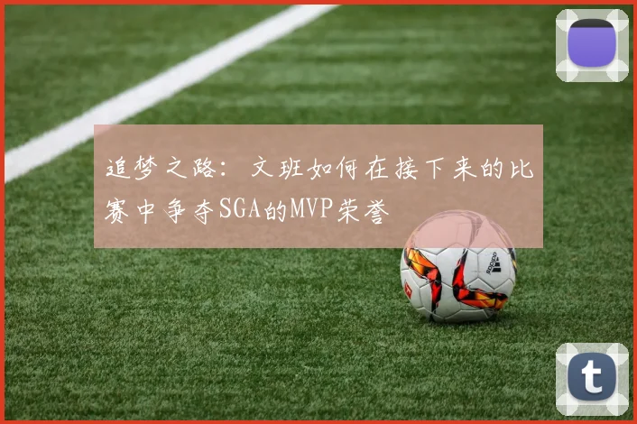 追梦之路：文班如何在接下来的比赛中争夺SGA的MVP荣誉