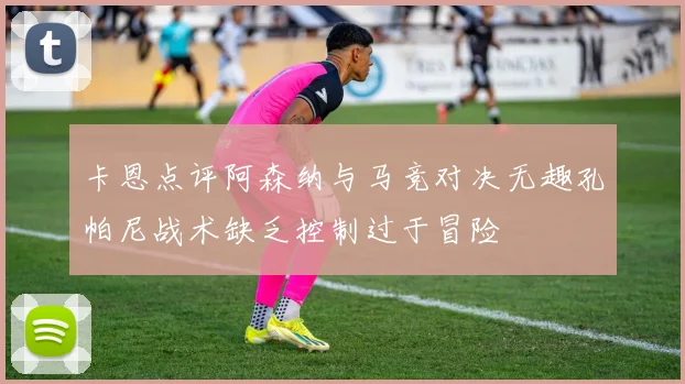 卡恩点评阿森纳与马竞对决无趣孔帕尼战术缺乏控制过于冒险