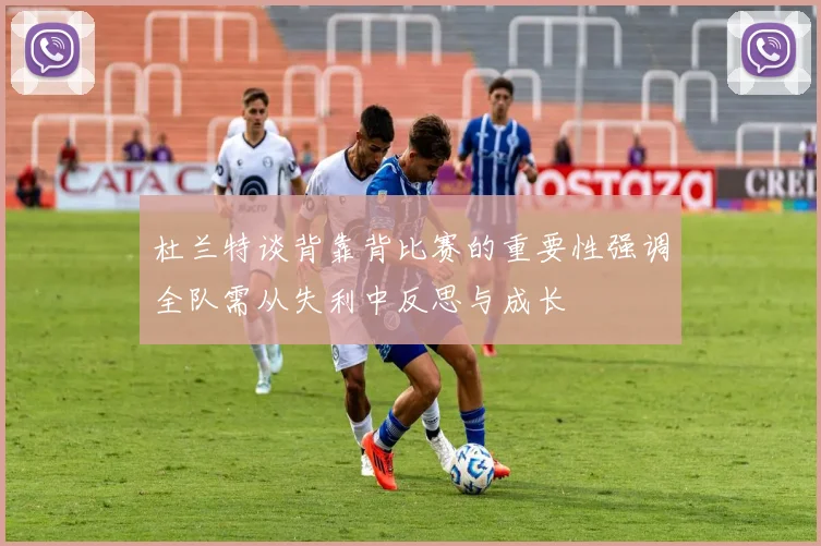 杜兰特谈背靠背比赛的重要性强调全队需从失利中反思与成长