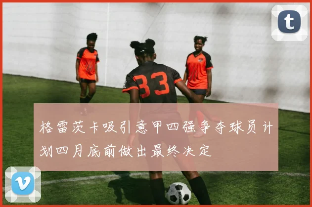 格雷茨卡吸引意甲四强争夺球员计划四月底前做出最终决定