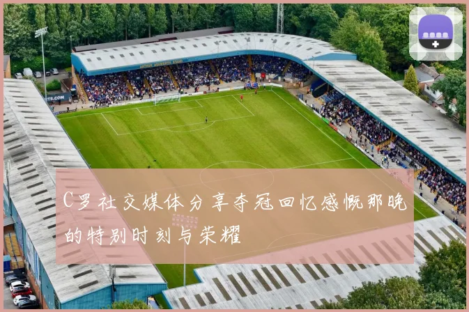 C罗社交媒体分享夺冠回忆感慨那晚的特别时刻与荣耀