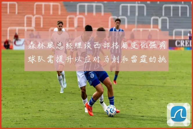 森林狼总经理谈西部格局变化强调球队需提升以应对马刺和雷霆的挑战