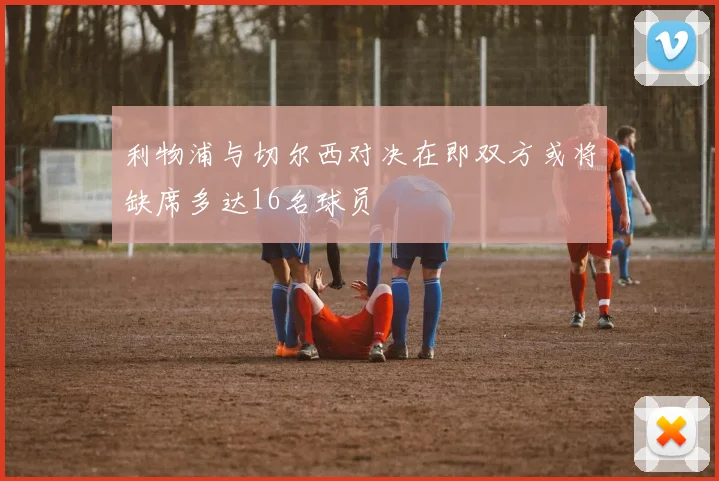 利物浦与切尔西对决在即双方或将缺席多达16名球员