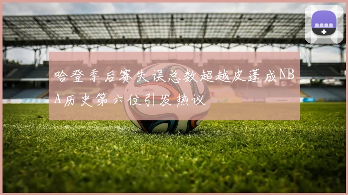 哈登季后赛失误总数超越皮蓬成NBA历史第六位引发热议