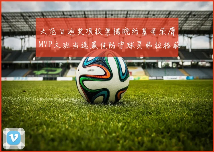 大范甘迪奖项投票揭晓约基奇荣膺MVP文班当选最佳防守球员弗拉格获最佳新秀