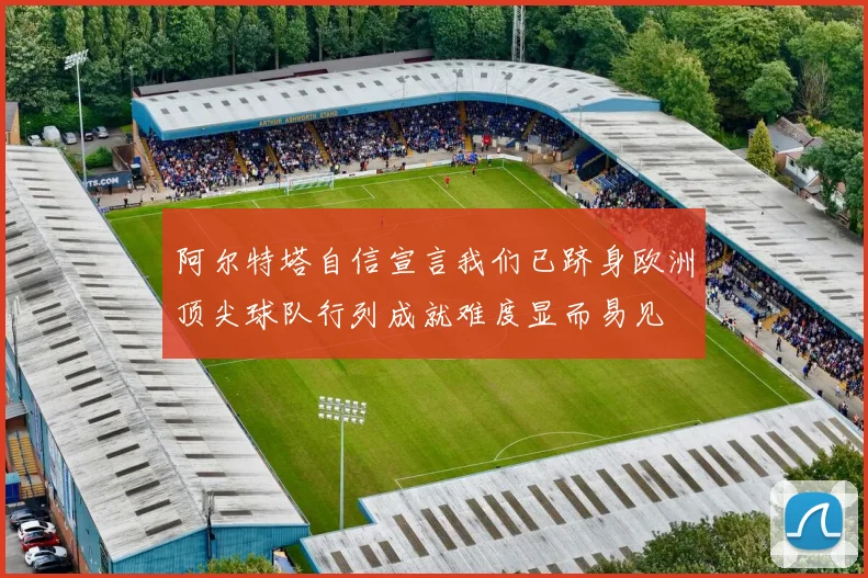 阿尔特塔自信宣言我们已跻身欧洲顶尖球队行列成就难度显而易见