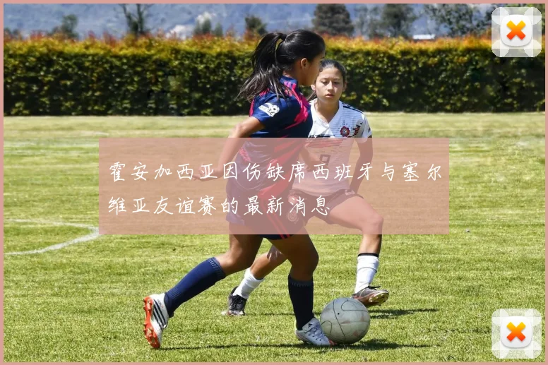 霍安加西亚因伤缺席西班牙与塞尔维亚友谊赛的最新消息