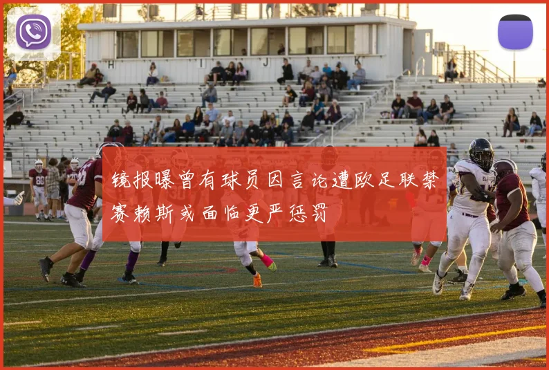 镜报曝曾有球员因言论遭欧足联禁赛赖斯或面临更严惩罚