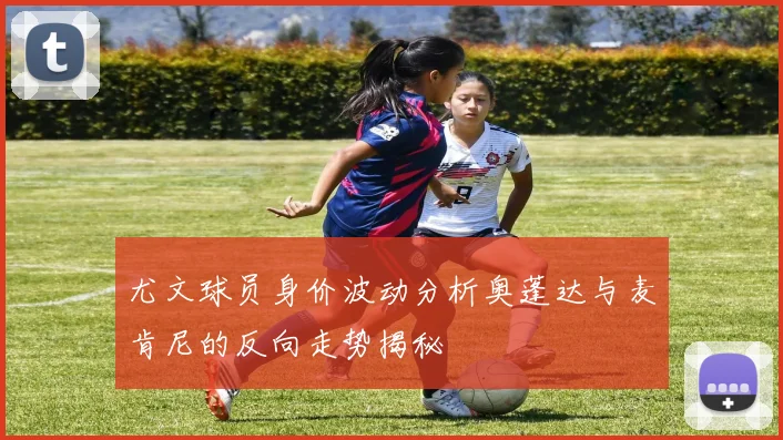 尤文球员身价波动分析奥蓬达与麦肯尼的反向走势揭秘