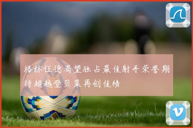 格林伍德渴望独占最佳射手荣誉期待超越登贝莱再创佳绩