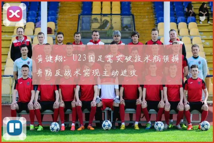 黄健翔：U23国足需突破技术瓶颈摒弃防反战术实现主动进攻
