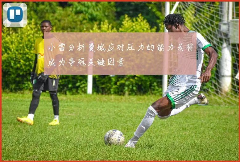 小雷分析曼城应对压力的能力或将成为争冠关键因素