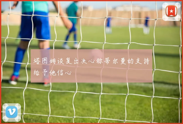 塔图姆谈复出决心称蒂尔曼的支持给予他信心
