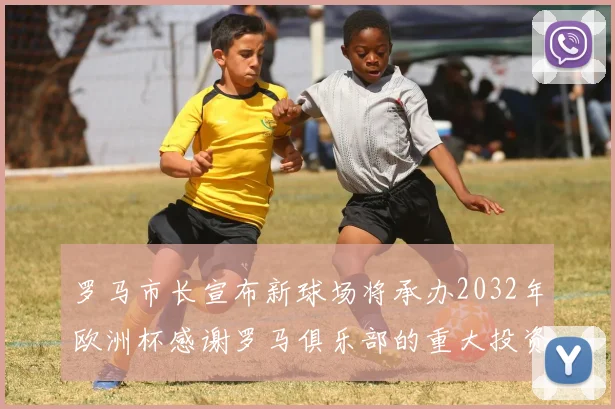 罗马市长宣布新球场将承办2032年欧洲杯感谢罗马俱乐部的重大投资