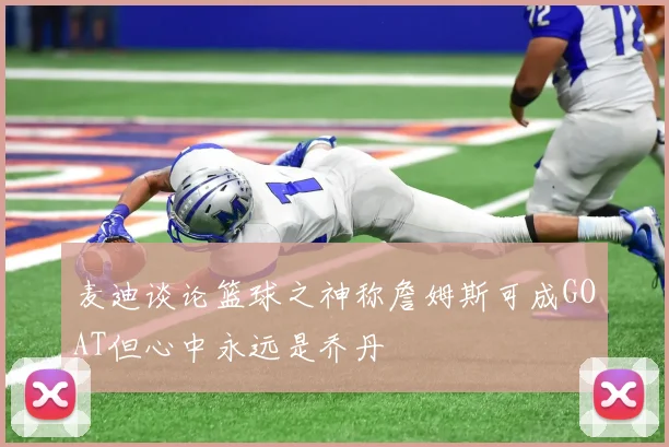 麦迪谈论篮球之神称詹姆斯可成GOAT但心中永远是乔丹