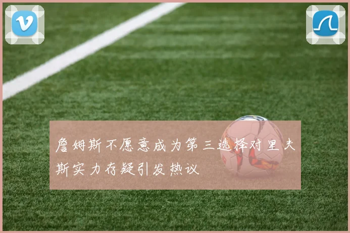 詹姆斯不愿意成为第三选择对里夫斯实力存疑引发热议