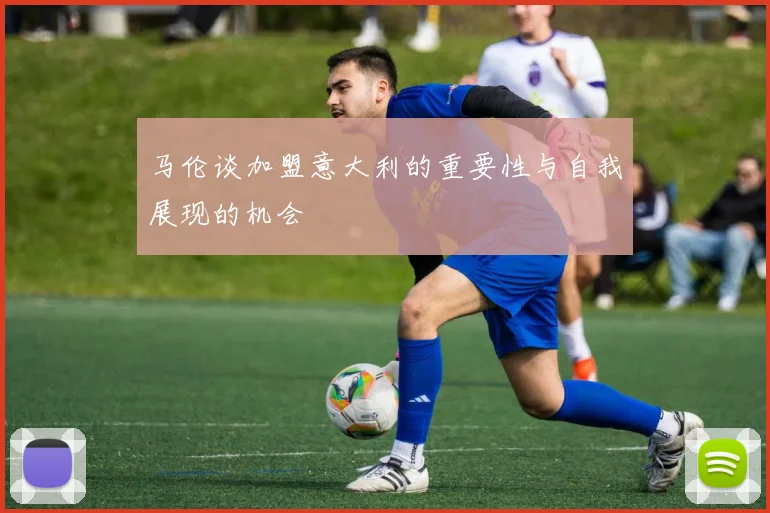 马伦谈加盟意大利的重要性与自我展现的机会