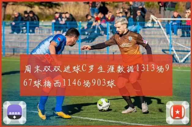 周末双双进球C罗生涯数据1313场967球梅西1146场903球