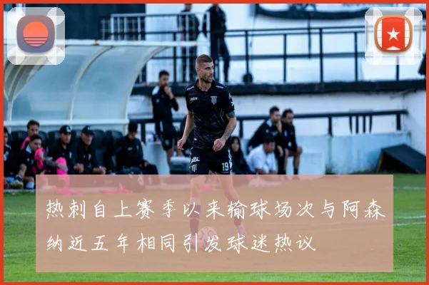 热刺自上赛季以来输球场次与阿森纳近五年相同引发球迷热议